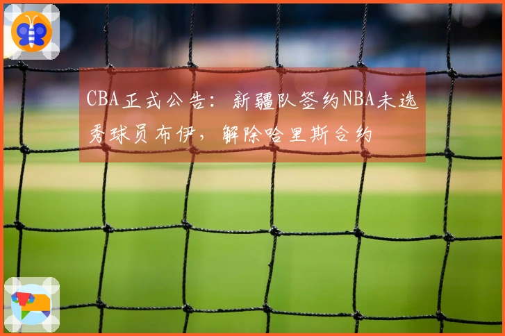 CBA正式公告：新疆队签约NBA未选秀球员布伊，解除哈里斯合约