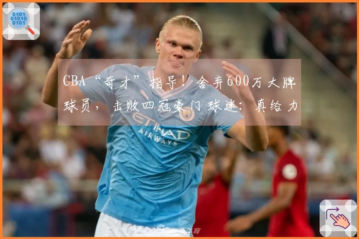 CBA“奇才”指导！舍弃600万大牌球员，击败四冠豪门 球迷：真给力