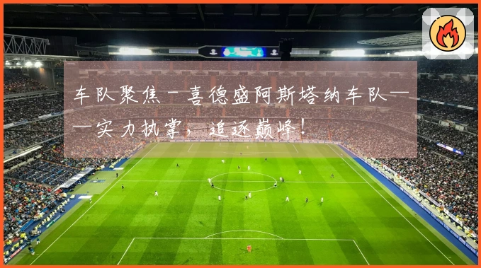 车队聚焦 - 喜德盛阿斯塔纳车队——实力执掌，追逐巅峰！