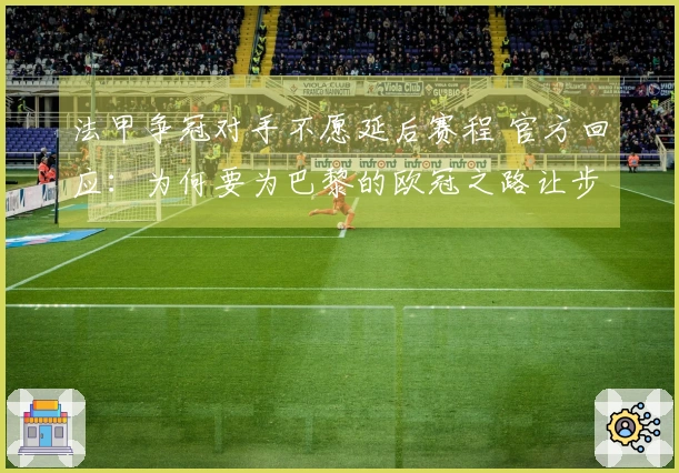 法甲争冠对手不愿延后赛程 官方回应:为何要为巴黎的欧冠之路让步