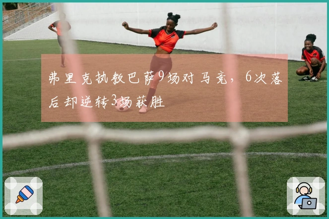弗里克执教巴萨9场对马竞，6次落后却逆转3场获胜