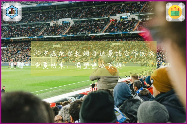 35岁威纳尔杜姆与达曼的合作协议今夏结束，渴望重返英超