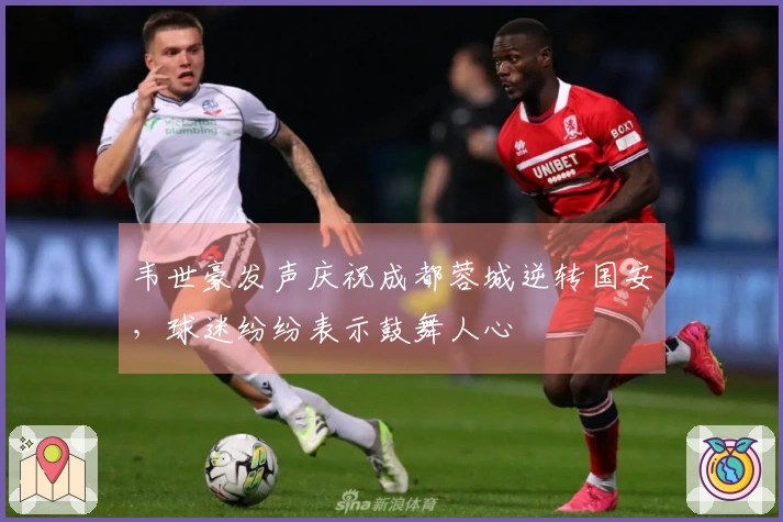 韦世豪发声庆祝成都蓉城逆转国安，球迷纷纷表示鼓舞人心