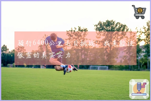 骑行6400公里七日挑战：我来验证张雪的真实实力