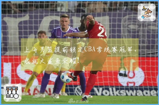 上海男篮提前锁定CBA常规赛冠军，成就大鲨鱼荣耀！
