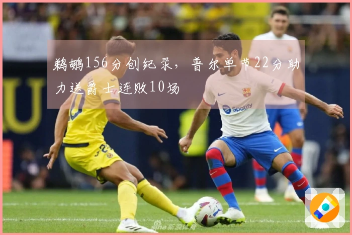 鹈鹕156分创纪录，普尔单节22分助力送爵士连败10场