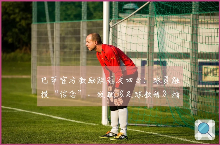 巴萨官方激励欧冠次回合：球员触摸“信念”，致敬《足球教练》精髓