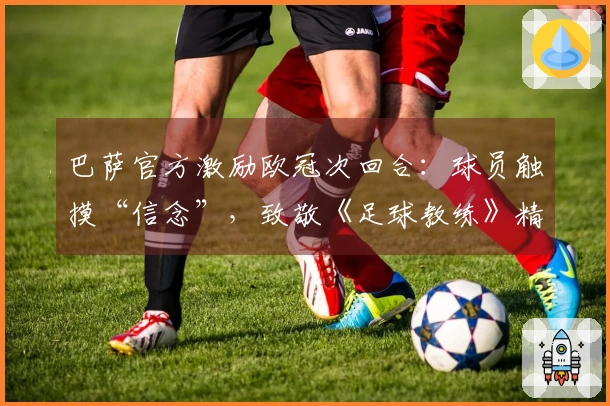 巴萨官方激励欧冠次回合：球员触摸“信念”，致敬《足球教练》精髓
