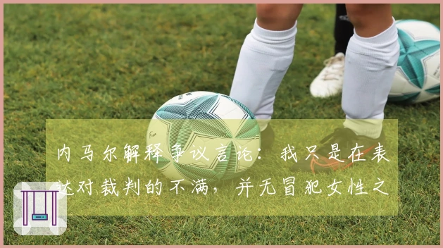 内马尔解释争议言论：我只是在表达对裁判的不满，并无冒犯女性之意