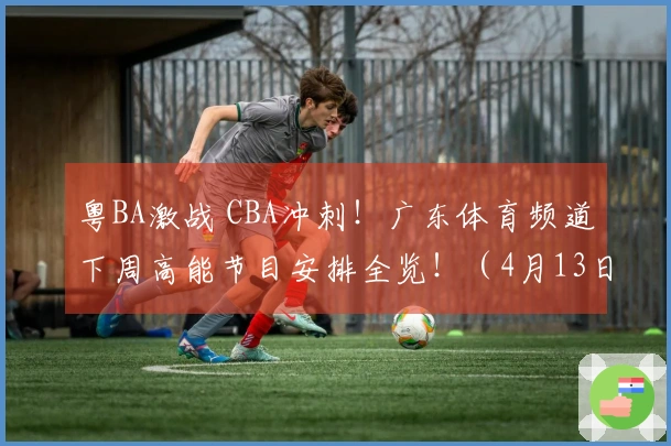 粤BA激战 CBA冲刺！广东体育频道下周高能节目安排全览！（4月13日-4月19日）