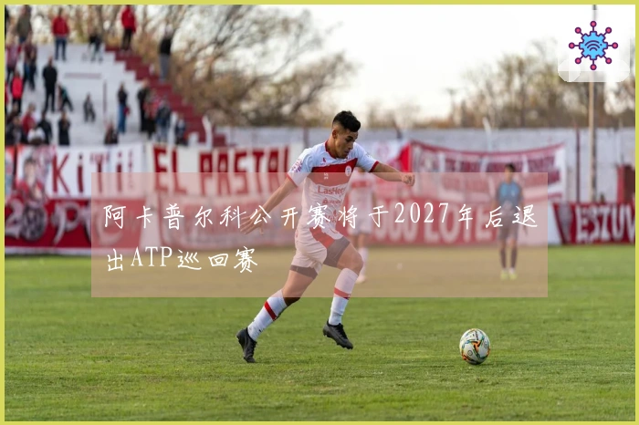 阿卡普尔科公开赛将于2027年后退出ATP巡回赛