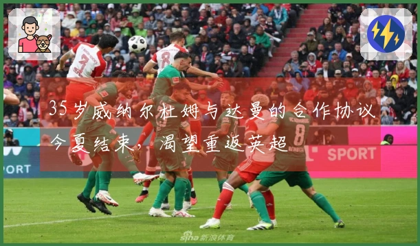 35岁威纳尔杜姆与达曼的合作协议今夏结束，渴望重返英超