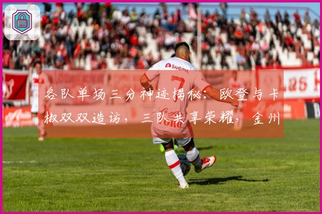 各队单场三分神迹揭秘：欧登与卡椒双双造访，三队共享荣耀，金州未能跻身前五