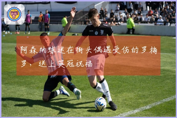 阿森纳球迷在街头偶遇受伤的罗梅罗，送上英冠祝福