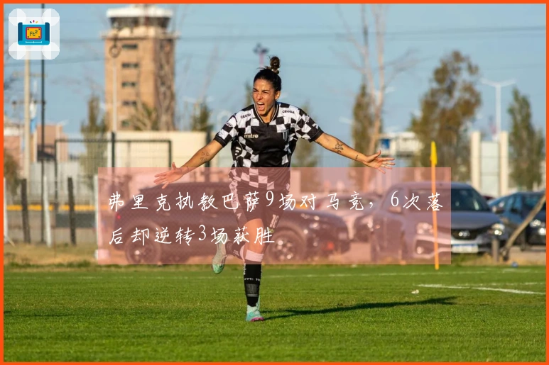 弗里克执教巴萨9场对马竞，6次落后却逆转3场获胜
