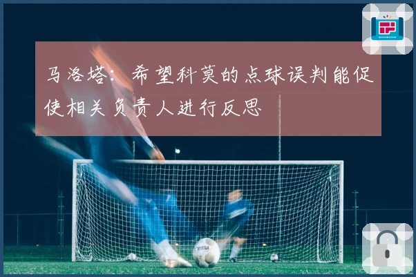 马洛塔：希望科莫的点球误判能促使相关负责人进行反思