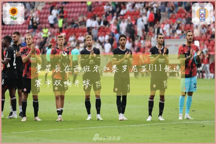 金星辰在西班牙加泰罗尼亚U11优选赛中双响开球